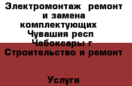 Электромонтаж, ремонт и замена комплектующих  - Чувашия респ., Чебоксары г. Строительство и ремонт » Услуги   . Чувашия респ.,Чебоксары г.